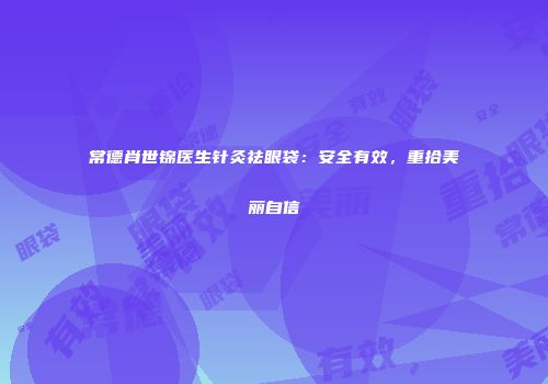 常德肖世锦医生针灸祛眼袋：安全有效，重拾美丽自信