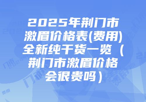 2025年荆门市激眉价格表(费用)全新纯干货一览（荆门市激眉价格会很贵吗）
