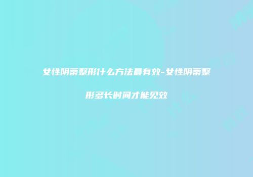 女性阴蒂整形什么方法最有效-女性阴蒂整形多长时间才能见效