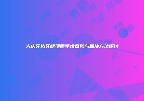 大庆牙齿牙龈缝隙手术风险与解决方法探讨