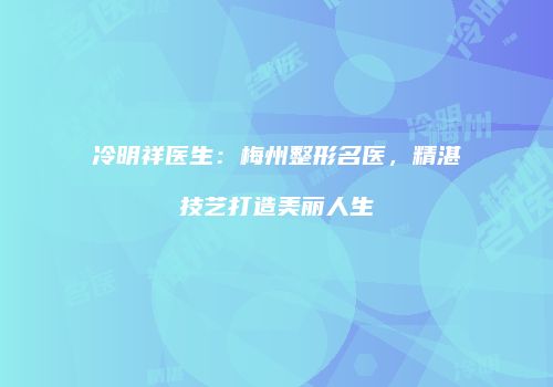 冷明祥医生：梅州整形名医，精湛技艺打造美丽人生