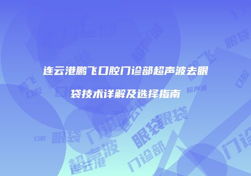 连云港鹏飞口腔门诊部超声波去眼袋技术详解及选择指南