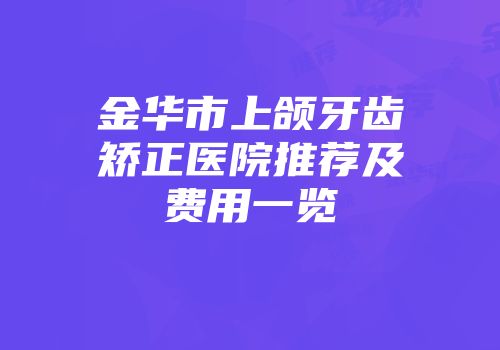 金华市上颌牙齿矫正医院推荐及费用一览