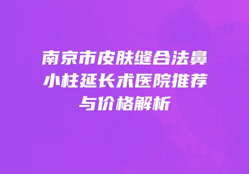 南京市皮肤缝合法鼻小柱延长术医院推荐与价格解析
