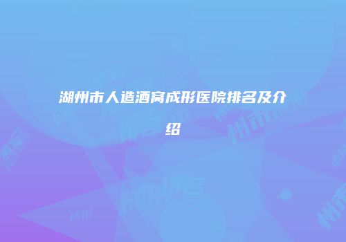 湖州市人造酒窝成形医院排名及介绍