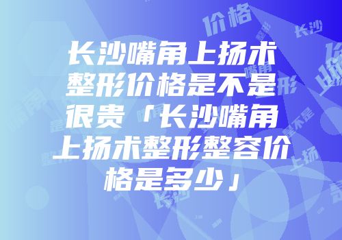 长沙嘴角上扬术整形价格是不是很贵「长沙嘴角上扬术整形整容价格是多少」