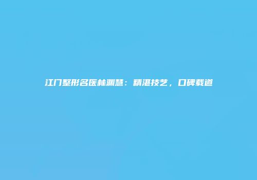 江门整形名医林渊慧：精湛技艺，口碑载道
