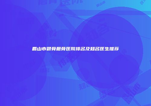 眉山市颧骨磨骨医院排名及知名医生推荐