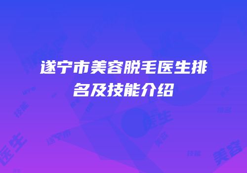 遂宁市美容脱毛医生排名及技能介绍
