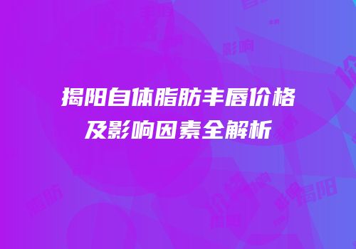 揭阳自体脂肪丰唇价格及影响因素全解析