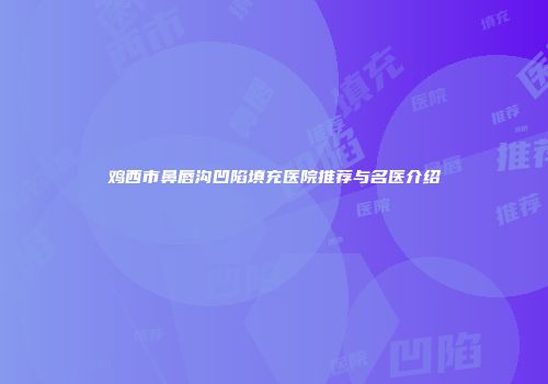 鸡西市鼻唇沟凹陷填充医院推荐与名医介绍