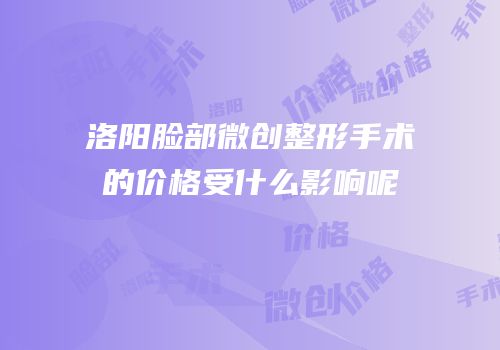 洛阳脸部微创整形手术的价格受什么影响呢
