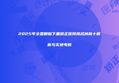 2025年全国眼睑下垂矫正医院排名榜前十解析与实地考察