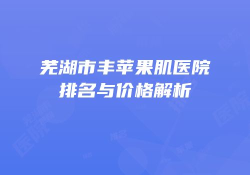芜湖市丰苹果肌医院排名与价格解析