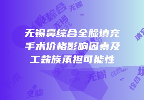 无锡鼻综合全脸填充手术价格影响因素及工薪族承担可能性