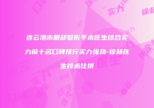 连云港市眼部整形手术医生综合实力前十名口碑排行实力强劲-徐杨医生技术比拼