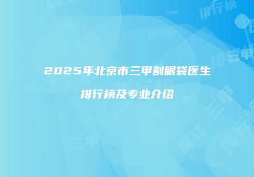 2025年北京市三甲割眼袋医生排行榜及专业介绍