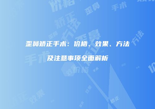 歪鼻矫正手术：价格、效果、方法及注意事项全面解析