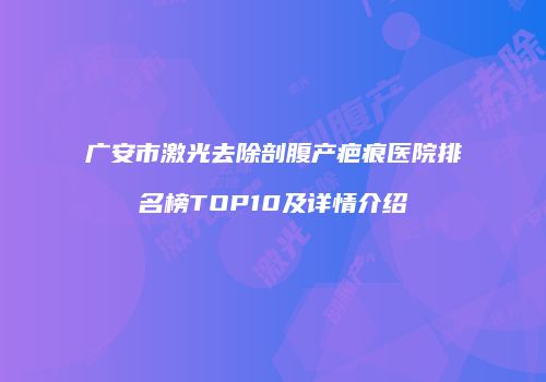 广安市激光去除剖腹产疤痕医院排名榜TOP10及详情介绍