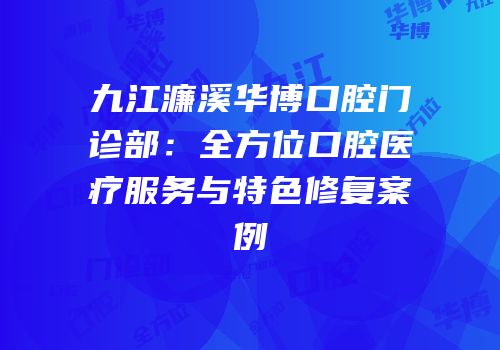 九江濂溪华博口腔门诊部：全方位口腔医疗服务与特色修复案例