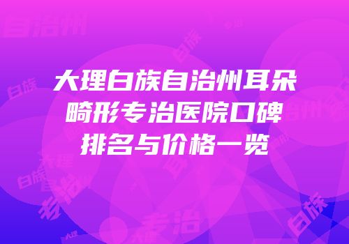 大理白族自治州耳朵畸形专治医院口碑排名与价格一览