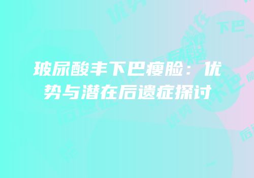 玻尿酸丰下巴瘦脸：优势与潜在后遗症探讨