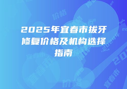 2025年宜春市拔牙修复价格及机构选择指南