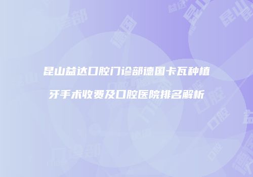 昆山益达口腔门诊部德国卡瓦种植牙手术收费及口腔医院排名解析