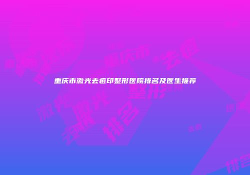 重庆市激光去痘印整形医院排名及医生推荐