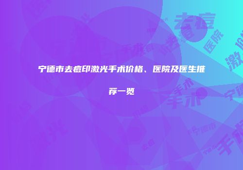 宁德市去痘印激光手术价格、医院及医生推荐一览