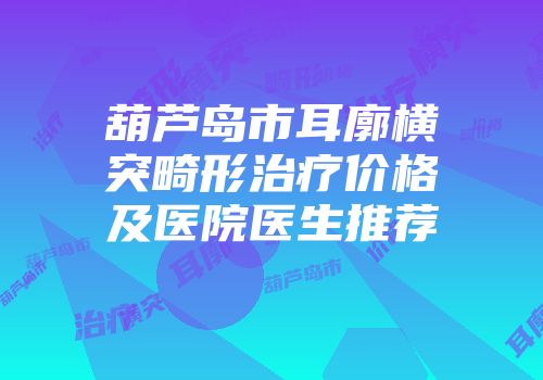 葫芦岛市耳廓横突畸形治疗价格及医院医生推荐