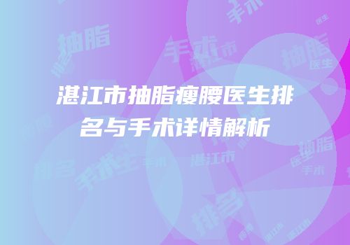 湛江市抽脂瘦腰医生排名与手术详情解析