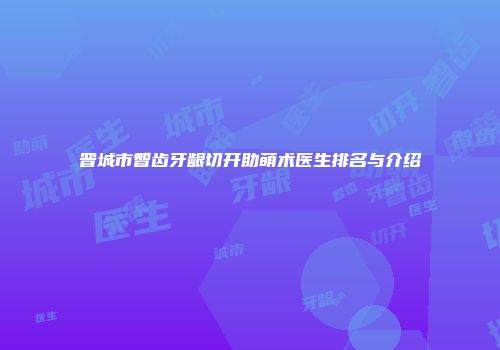 晋城市智齿牙龈切开助萌术医生排名与介绍