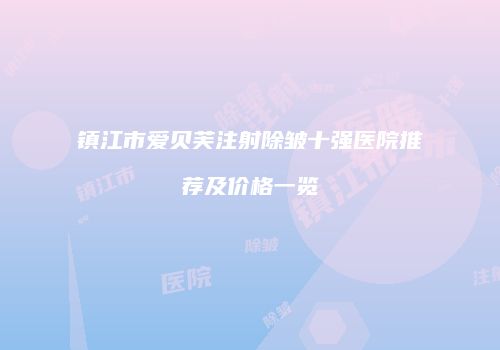 镇江市爱贝芙注射除皱十强医院推荐及价格一览