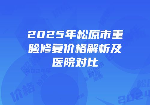 2025年松原市重睑修复价格解析及医院对比