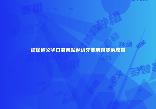 揭秘遵义半口多普勒种植牙费用昂贵的原因