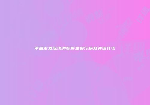 孝感市发际线调整医生排行榜及详细介绍