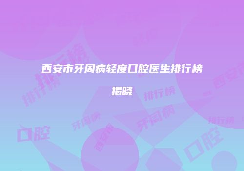 西安市牙周病轻度口腔医生排行榜揭晓