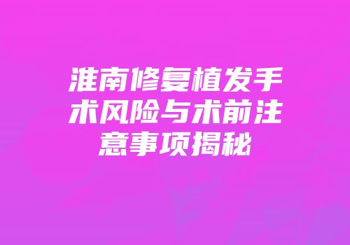 淮南修复植发手术风险与术前注意事项揭秘