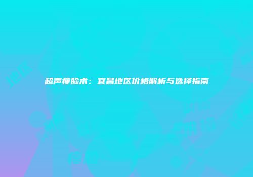 超声瘦脸术：宜昌地区价格解析与选择指南