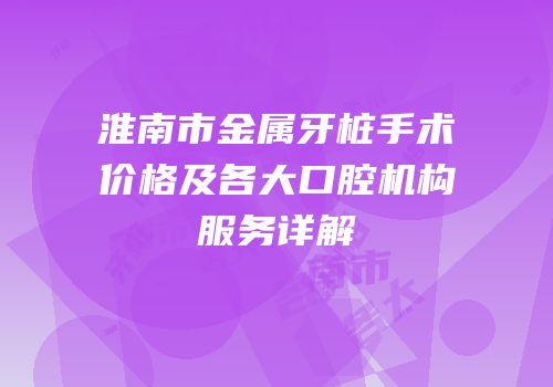 淮南市金属牙桩手术价格及各大口腔机构服务详解