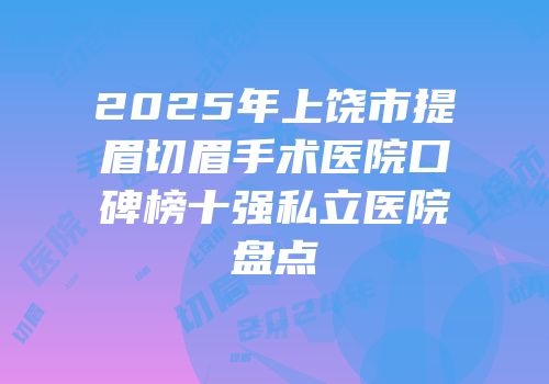 2025年上饶市提眉切眉手术医院口碑榜十强私立医院盘点