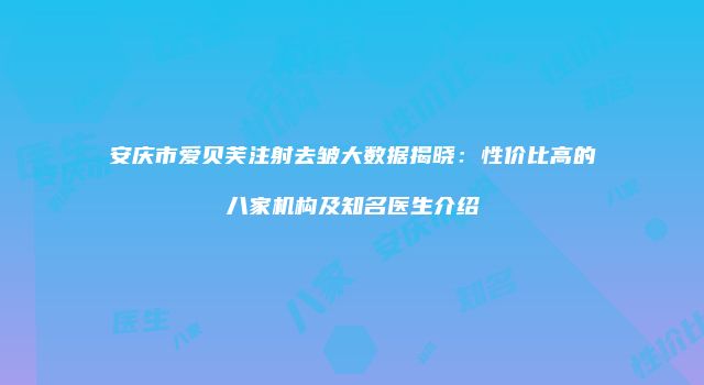 安庆市爱贝芙注射去皱大数据揭晓：性价比高的八家机构及知名医生介绍