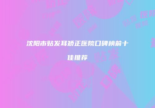 沈阳市贴发耳矫正医院口碑榜前十佳推荐
