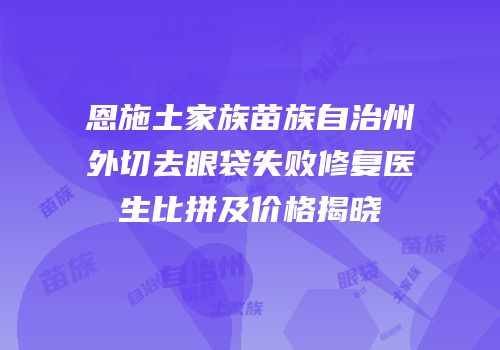 恩施土家族苗族自治州外切去眼袋失败修复医生比拼及价格揭晓