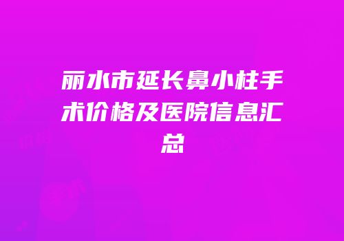 丽水市延长鼻小柱手术价格及医院信息汇总