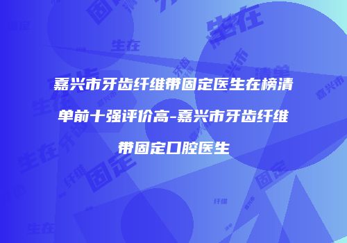 嘉兴市牙齿纤维带固定医生在榜清单前十强评价高-嘉兴市牙齿纤维带固定口腔医生