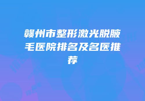 赣州市整形激光脱腋毛医院排名及名医推荐
