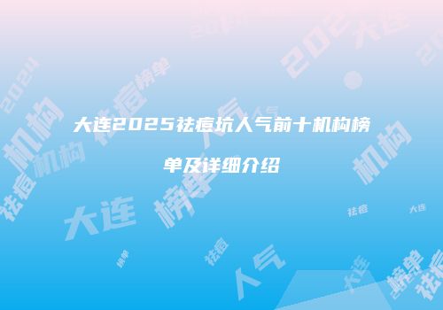 大连2025祛痘坑人气前十机构榜单及详细介绍