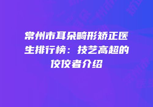 常州市耳朵畸形矫正医生排行榜：技艺高超的佼佼者介绍